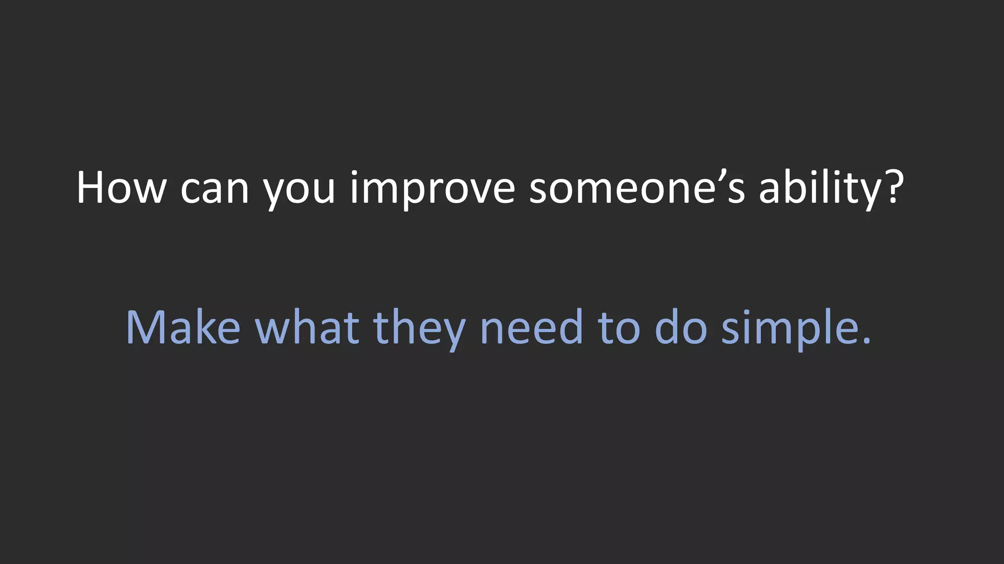 How can you improve someone’s ability?
Make what they need to do simple.
 