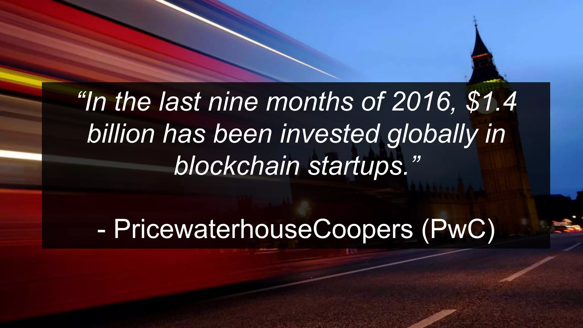 “In the last nine months of 2016, $1.4
billion has been invested globally in
blockchain startups.”
- PricewaterhouseCoopers (PwC)
 