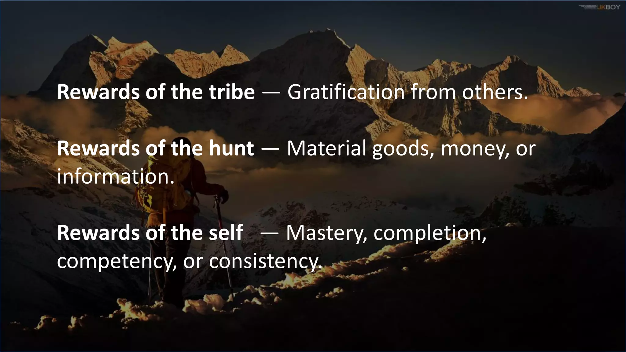 Rewards of the tribe — Gratification from others.
Rewards of the hunt — Material goods, money, or
information.
Rewards of the self — Mastery, completion,
competency, or consistency.
 