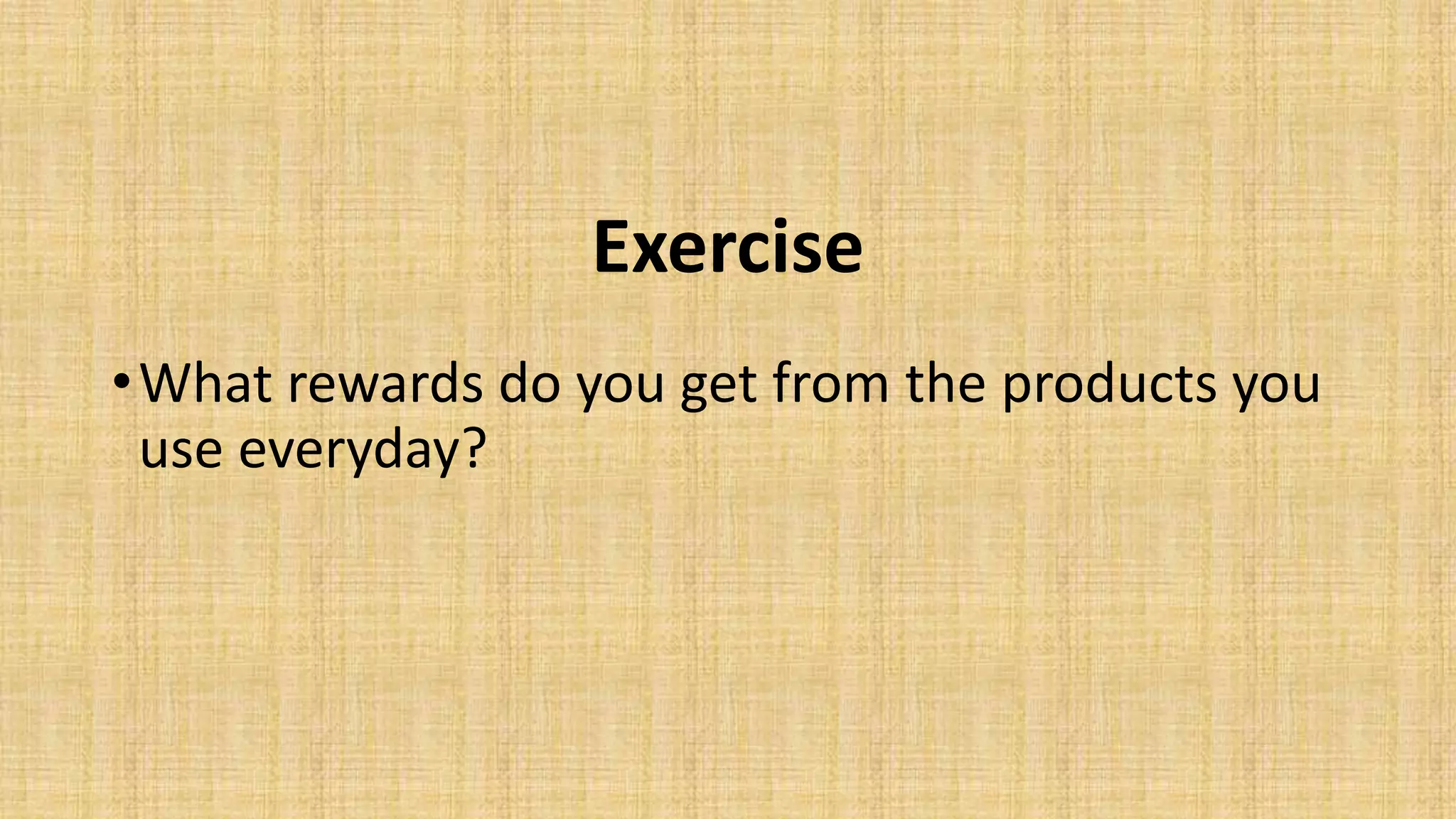 Exercise
•What rewards do you get from the products you
use everyday?
 