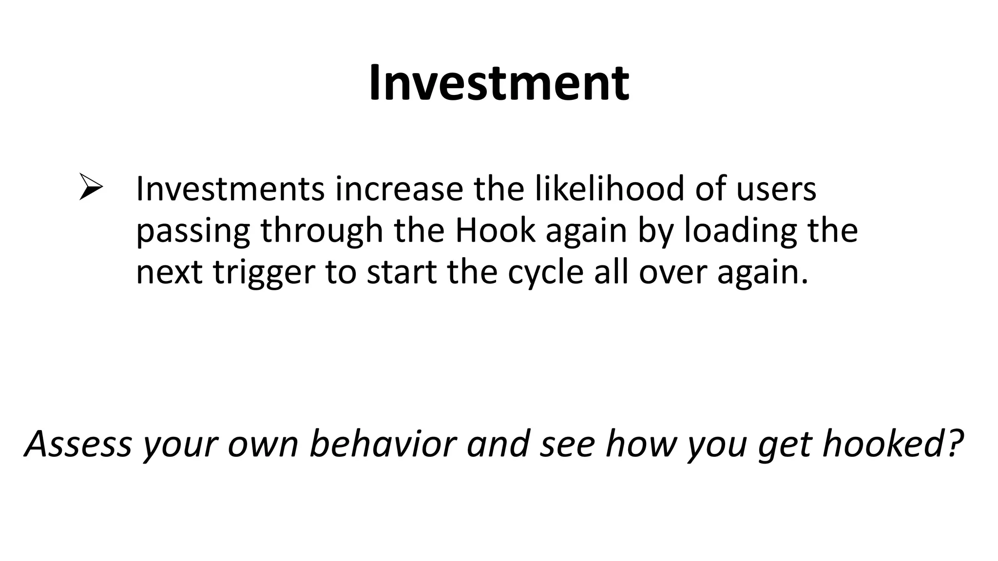 Investment
 Investments increase the likelihood of users
passing through the Hook again by loading the
next trigger to start the cycle all over again.
Assess your own behavior and see how you get hooked?
 