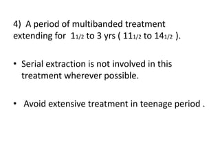 4) A period of multibanded treatment
extending for 11/2 to 3 yrs ( 111/2 to 141/2 ).
• Serial extraction is not involved in this
treatment wherever possible.
• Avoid extensive treatment in teenage period .
 
