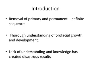 Introduction
• Removal of primary and permanent - definite
sequence
• Thorough understanding of orofacial growth
and development.
• Lack of understanding and knowledge has
created disastrous results
 