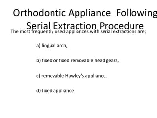 Orthodontic Appliance Following
Serial Extraction ProcedureThe most frequently used appliances with serial extractions are;
a) lingual arch,
b) fixed or fixed removable head gears,
c) removable Hawley’s appliance,
d) fixed appliance
 