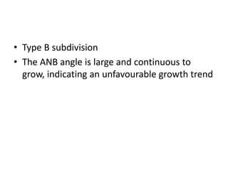 • Type B subdivision
• The ANB angle is large and continuous to
grow, indicating an unfavourable growth trend
 