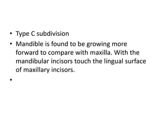 • Type C subdivision
• Mandible is found to be growing more
forward to compare with maxilla. With the
mandibular incisors touch the lingual surface
of maxillary incisors.
•
 