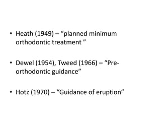 • Heath (1949) – “planned minimum
orthodontic treatment ”
• Dewel (1954), Tweed (1966) – “Pre-
orthodontic guidance”
• Hotz (1970) – “Guidance of eruption”
 