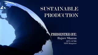 SUSTAINABLE
 PRODUCTION


  PRESENTED BY:
     Rajeev Sharan
            DFT (AP-06)
          NIFT Bangalore
 