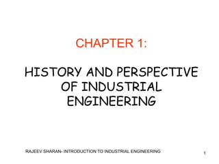 CHAPTER 1:

HISTORY AND PERSPECTIVE
    OF INDUSTRIAL
     ENGINEERING


RAJEEV SHARAN- INTRODUCTION TO INDUSTRIAL ENGINEERING   1
 