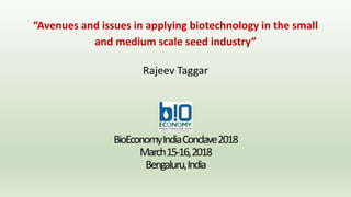 BioEconomyIndiaConclave2018
March15-16,2018
Bengaluru,India
“Avenues and issues in applying biotechnology in the small
and medium scale seed industry”
Rajeev Taggar
 