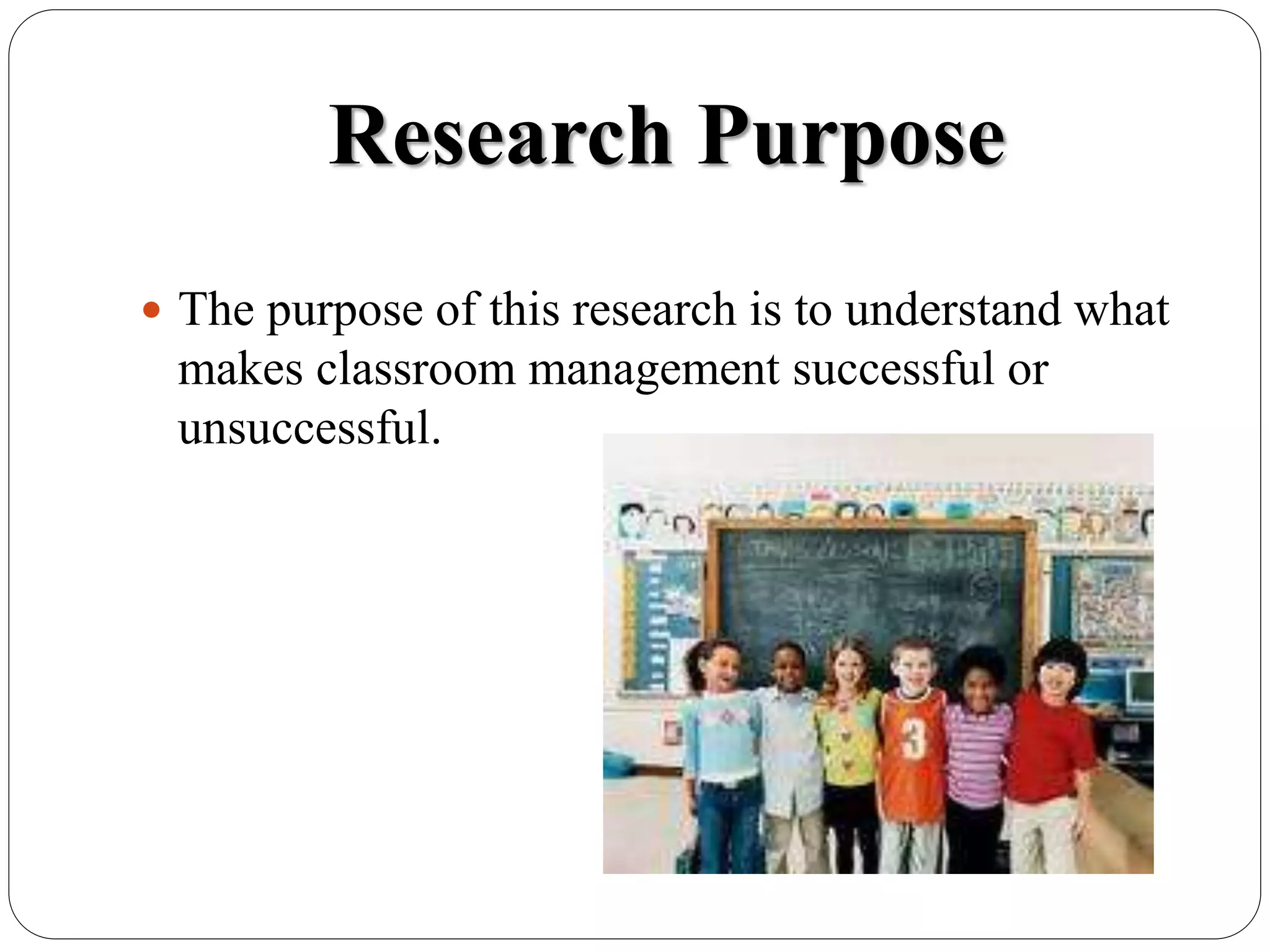 Research Purpose
 The purpose of this research is to understand what
makes classroom management successful or
unsuccessful.
 