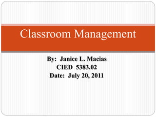 By: Janice L. Macias
CIED 5383.02
Date: July 20, 2011
Classroom Management
 