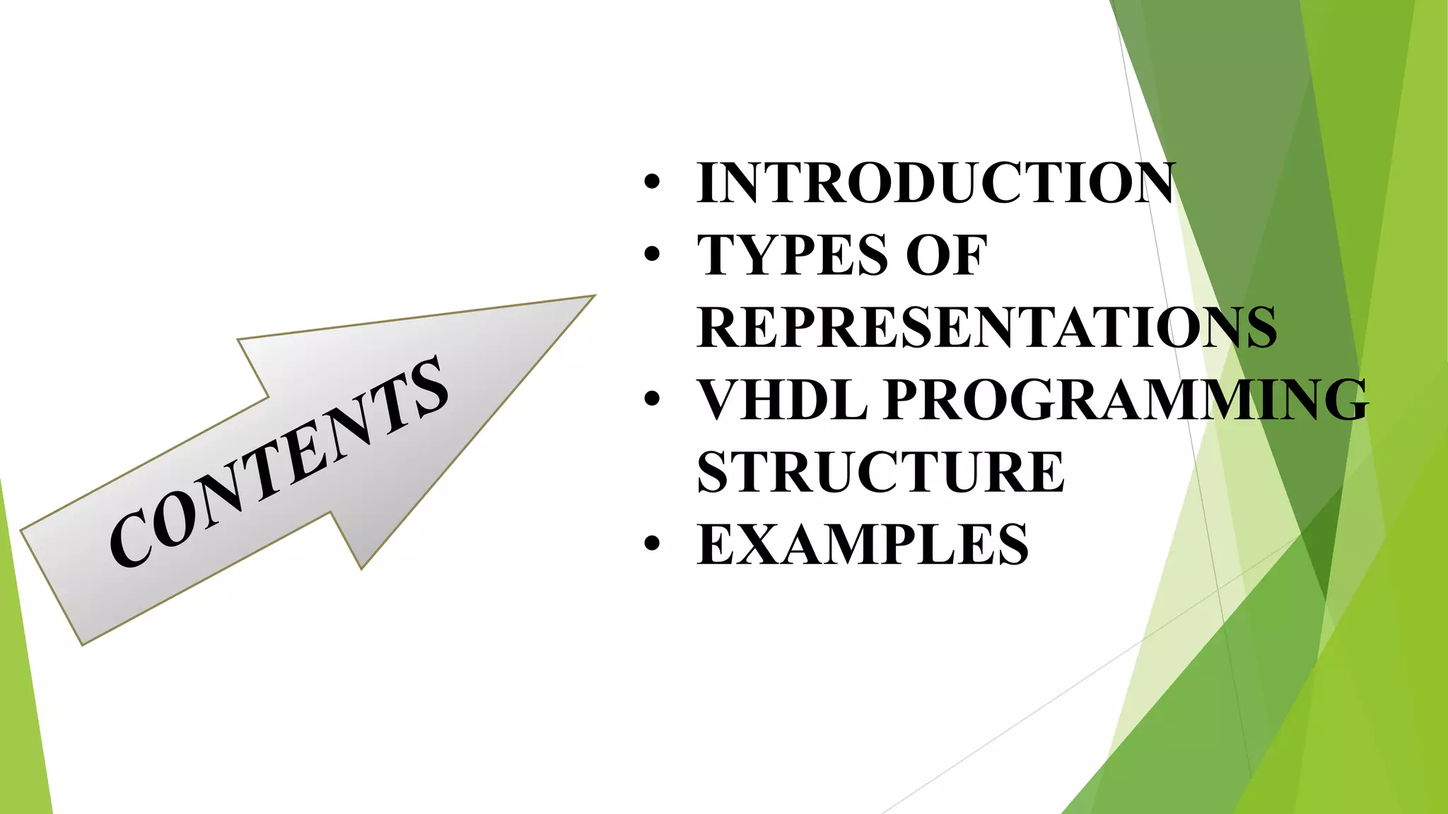 • INTRODUCTION
• TYPES OF
REPRESENTATIONS
• VHDL PROGRAMMING
STRUCTURE
• EXAMPLES
 
