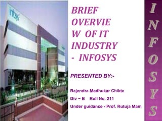 BRIEF
OVERVIE
W OF IT
INDUSTRY
- INFOSYS
PRESENTED BY:-
Rajendra Madhukar Chikte
Div ~ B Roll No. 211
Under guidance - Prof. Rutuja Mam
 