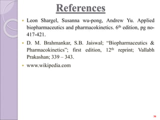 References
 Leon Shargel, Susanna wu-pong, Andrew Yu. Applied
biopharmaceutics and pharmacokinetics. 6th edition, pg no-
417-421.
 D. M. Brahmankar, S.B. Jaiswal; “Biopharmaceutics &
Pharmacokinetics”; first edition, 12th reprint; Vallabh
Prakashan; 339 – 343.
 www.wikipedia.com
30
 