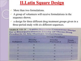 II.Latin Square Design
 More than two formulations.
 A group of volunteers will receive formulations in the
sequence shown.
 a design for three different drug treatment groups given in a
three-period study with six different sequences.
 
