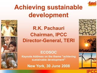 1
IPCC
Achieving sustainable
development
R.K. Pachauri
Chairman, IPCC
Director-General, TERI
ECOSOC
Keynote Address on the theme “achieving
sustainable development”
New York, 30 June 2008
 