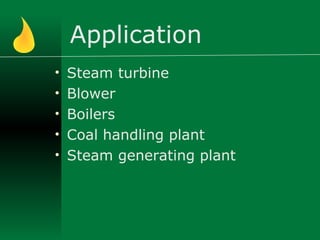 Application
• Steam turbine
• Blower
• Boilers
• Coal handling plant
• Steam generating plant
 