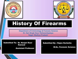 History Of Firearms
Department of Criminology & Forensic Science
Dr. Hari Singh Gour Vishwavidyalaya
Sagar, Madhya Pradesh
Submitted To: Dr. Navjot Kaur
Kanwal
Assistant Professor
Submitted By : Rajen Kerketta
• M.Sc. Forensic Science
 