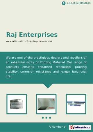 +91-8376807048

Raj Enterprises
www.indiamart.com/rajenterprises-mumbai

We are one of the prestigious dealers and resellers of
an extensive array of Printing Material. Our range of
products

exhibits

enhanced

resolution,

printing

stability, corrosion resistance and longer functional
life.

A Member of

 