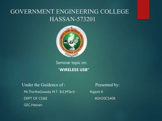 GOVERNMENT ENGINEERING COLLEGE
HASSAN-573201
Seminar topic on:
“WIRELESS USB”
Under the Guidence of : Presented by:
Mr.ThirtheGowda M.T B.E,MTech Rajesh K
DEPT OF CS&E 4GH20CS408
GEC,Hassan
 