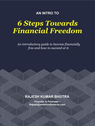 AN INTRO TO
6 Steps Towards
Financial Freedom
An introductory guide to become financially
free and how to succeed at it.
RAJESH KUMAR BHUTRA
-Founder & Promoter –
Rajesh@ambitionfinserve.com
 