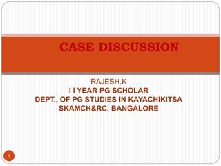 RAJESH.K
I I YEAR PG SCHOLAR
DEPT., OF PG STUDIES IN KAYACHIKITSA
SKAMCH&RC, BANGALORE
1
CASE DISCUSSION
 