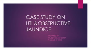 CASE STUDY ON
UTI &OBSTRUCTIVE
JAUNDICE
PREPARED BY
RAJESH KUMAR DUTTA
PHARMD IV YEAR
 