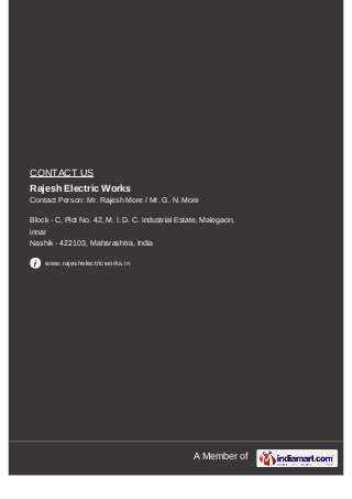 A Member of
CONTACT US
Rajesh Electric Works
Contact Person: Mr. Rajesh More / Mr. G. N. More
Block - C, Plot No. 42, M. I. D. C. Industrial Estate, Malegaon,
innar
Nashik - 422103, Maharashtra, India
www.rajeshelectricworks.in
 