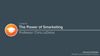 The Power of Smarketing
Professor: Chris LoDolce
Inbound Certification
Brought to you by HubSpot Academy
CLASS 10
 