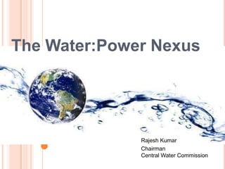 The Water:Power Nexus
Rajesh Kumar
Chairman
Central Water Commission
 