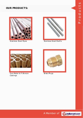 A Member of
OUR PRODUCTS:
Stainless Steel Pipes Stainless Steel Shafts
Gun Metal & P. Bronze
Castings
Brass Plugs
Products
 