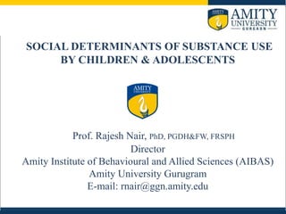 SOCIAL DETERMINANTS OF SUBSTANCE USE
BY CHILDREN & ADOLESCENTS
Prof. Rajesh Nair, PhD, PGDH&FW, FRSPH
Director
Amity Institute of Behavioural and Allied Sciences (AIBAS)
Amity University Gurugram
E-mail: rnair@ggn.amity.edu
 