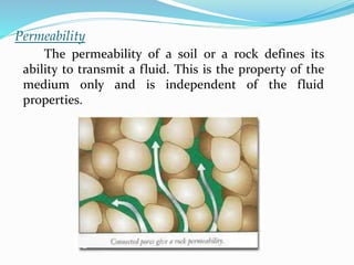 Permeability
The permeability of a soil or a rock defines its
ability to transmit a fluid. This is the property of the
medium only and is independent of the fluid
properties.
 