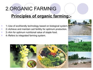 2.ORGANIC FARMNIG Principles of organic farming:- 1:-Use of ecofriendly technology based on biological system. 2:-Achieve and maintain soil fertility for optimum production. 3:-Aim for optimum nutritional value of staple food. 4:-Refers to integrated farming system. 