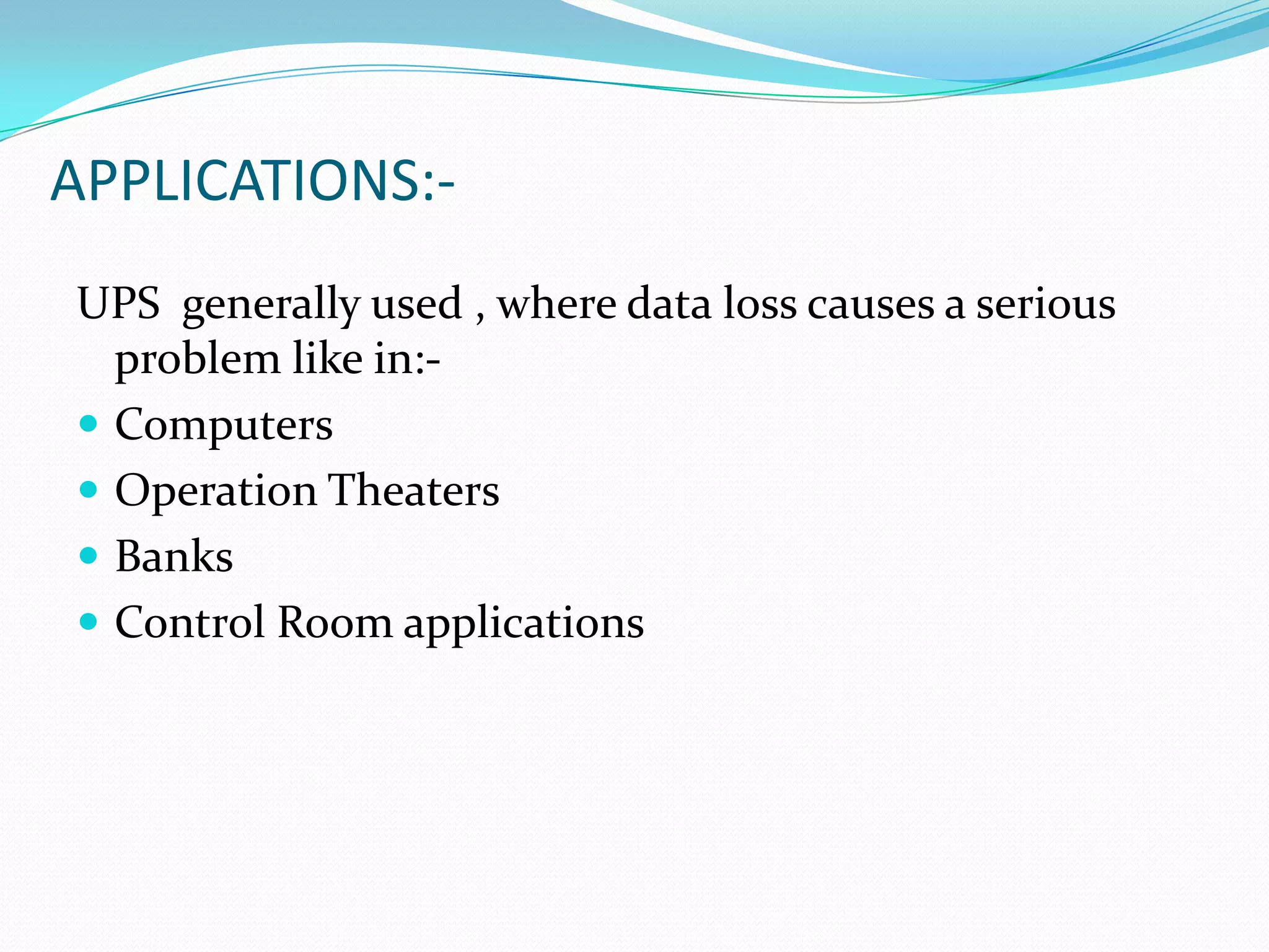 APPLICATIONS:-
UPS generally used , where data loss causes a serious
  problem like in:-
 Computers
 Operation Theaters
 Banks
 Control Room applications
 