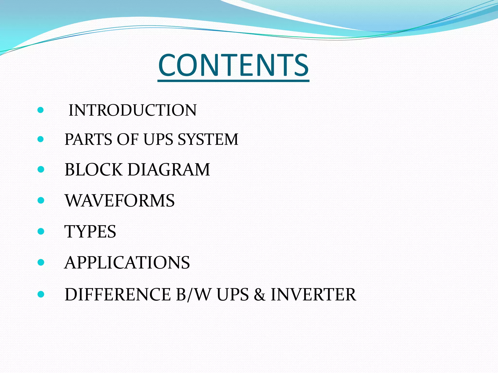 CONTENTS
   INTRODUCTION
   PARTS OF UPS SYSTEM
   BLOCK DIAGRAM
   WAVEFORMS
   TYPES
   APPLICATIONS
   DIFFERENCE B/W UPS & INVERTER
 