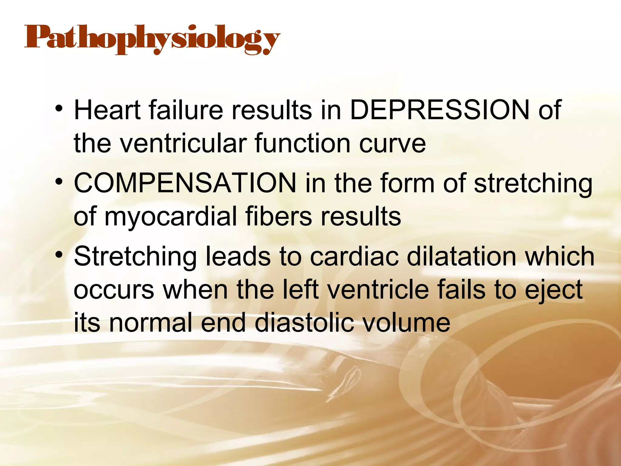 Pathophysiology
• Heart failure results in DEPRESSION of
the ventricular function curve
• COMPENSATION in the form of stretching
of myocardial fibers results
• Stretching leads to cardiac dilatation which
occurs when the left ventricle fails to eject
its normal end diastolic volume

 