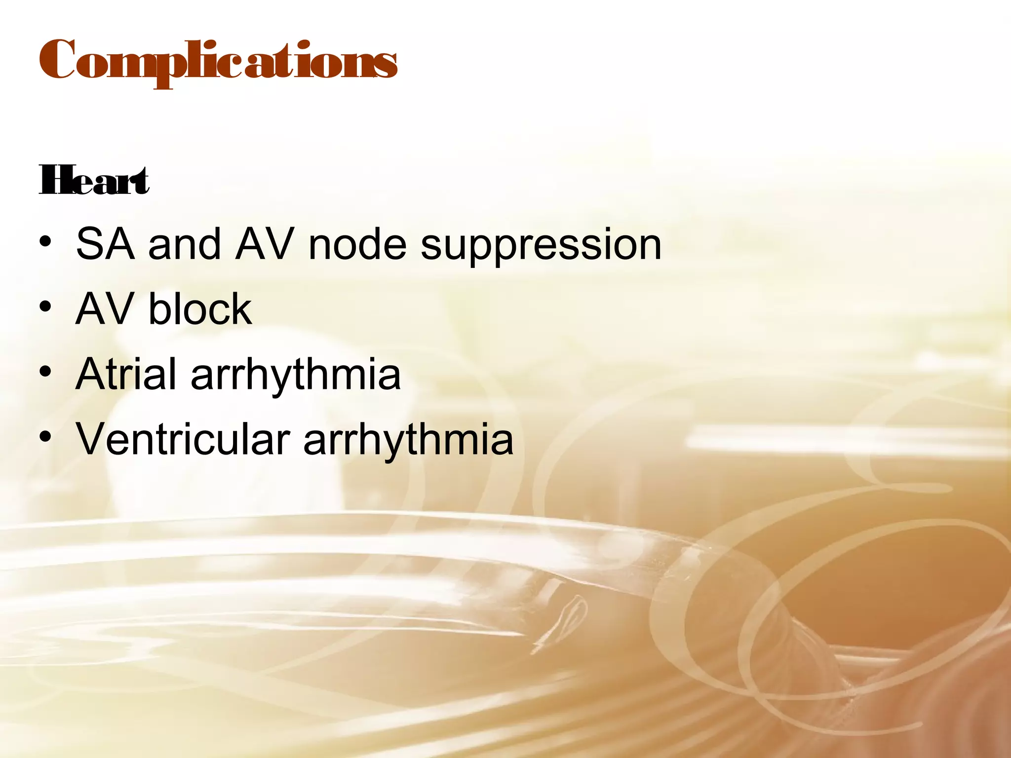 Complications
Heart
• SA and AV node suppression
• AV block
• Atrial arrhythmia
• Ventricular arrhythmia

 