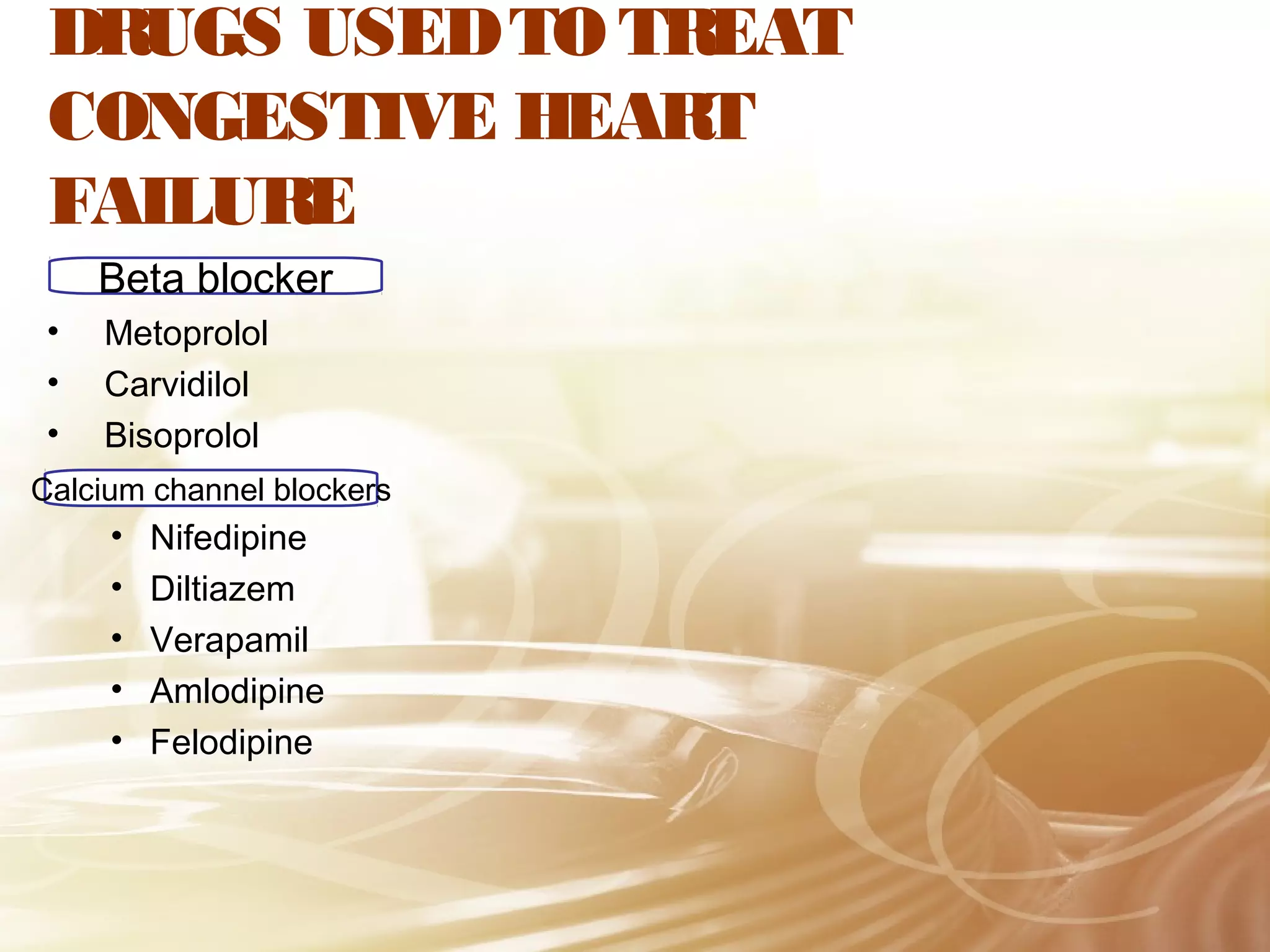 DRUGS USED TO TREAT
CONGESTIVE HEART
FAILURE
Beta blocker
•
•
•

Metoprolol
Carvidilol
Bisoprolol

Calcium channel blockers

•
•
•
•
•

Nifedipine
Diltiazem
Verapamil
Amlodipine
Felodipine

 