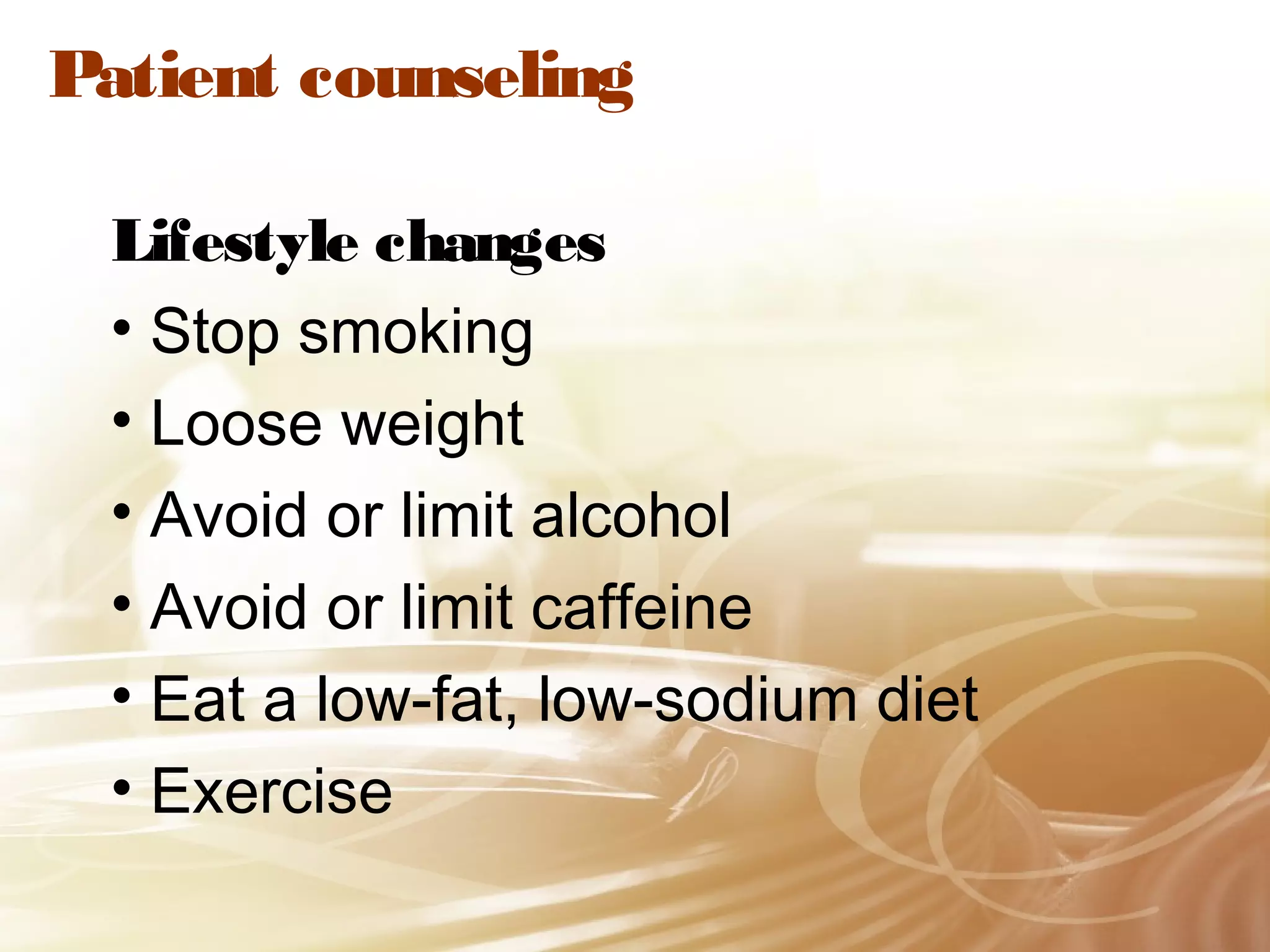 Patient counseling
Lifestyle changes
• Stop smoking
• Loose weight
• Avoid or limit alcohol
• Avoid or limit caffeine
• Eat a low-fat, low-sodium diet
• Exercise

 