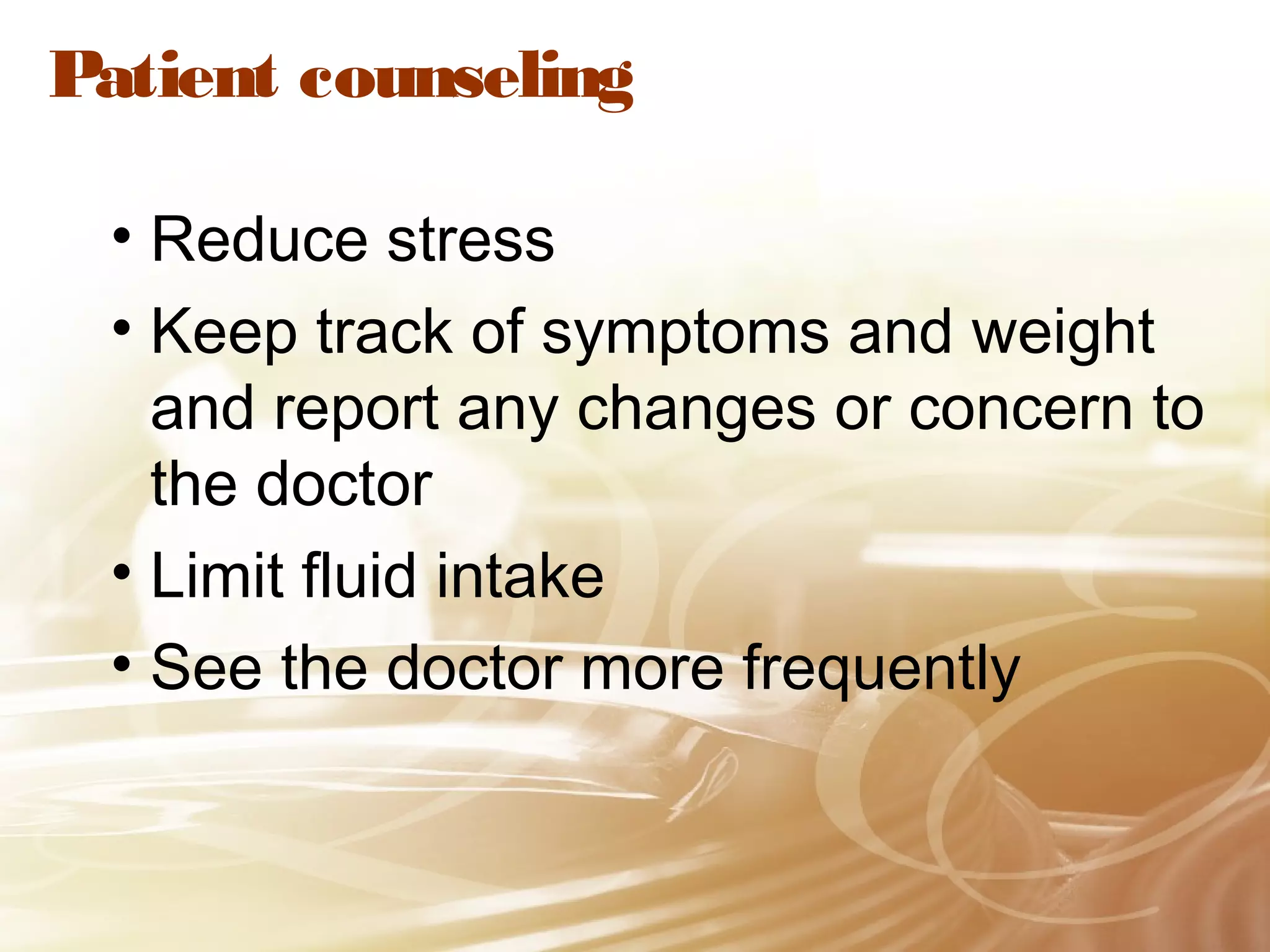 Patient counseling
• Reduce stress
• Keep track of symptoms and weight
and report any changes or concern to
the doctor
• Limit fluid intake
• See the doctor more frequently

 