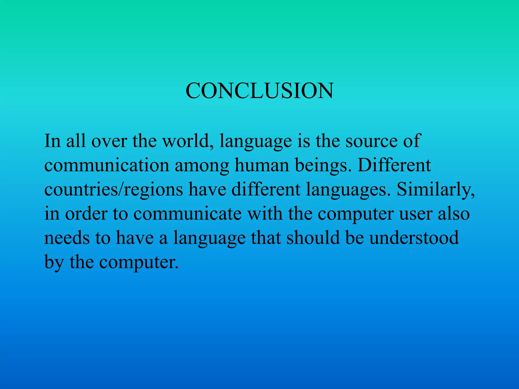 CONCLUSION 
In all over the world, language is the source of 
communication among human beings. Different 
countries/regions have different languages. Similarly, 
in order to communicate with the computer user also 
needs to have a language that should be understood 
by the computer. 
 
