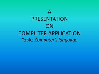 A 
PRESENTATION 
ON 
COMPUTER APPLICATION 
Topic: Computer’s language 
 