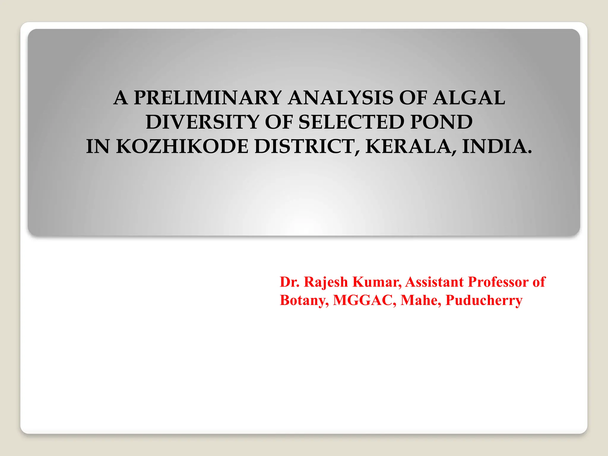 A PRELIMINARY ANALYSIS OF ALGAL
DIVERSITY OF SELECTED POND
IN KOZHIKODE DISTRICT, KERALA, INDIA.
Dr. Rajesh Kumar, Assistant Professor of
Botany, MGGAC, Mahe, Puducherry
 