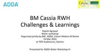BM Cassia RWH
Challenges & Learnings
Rajesh Agrawal
Water workshop
Organized jointly by BAF, ADDA, Citizen Matters & Biome
23 Mar 2019
at TERI Auditorium, Domlur
Presented for ADDA Water Workshop III
 
