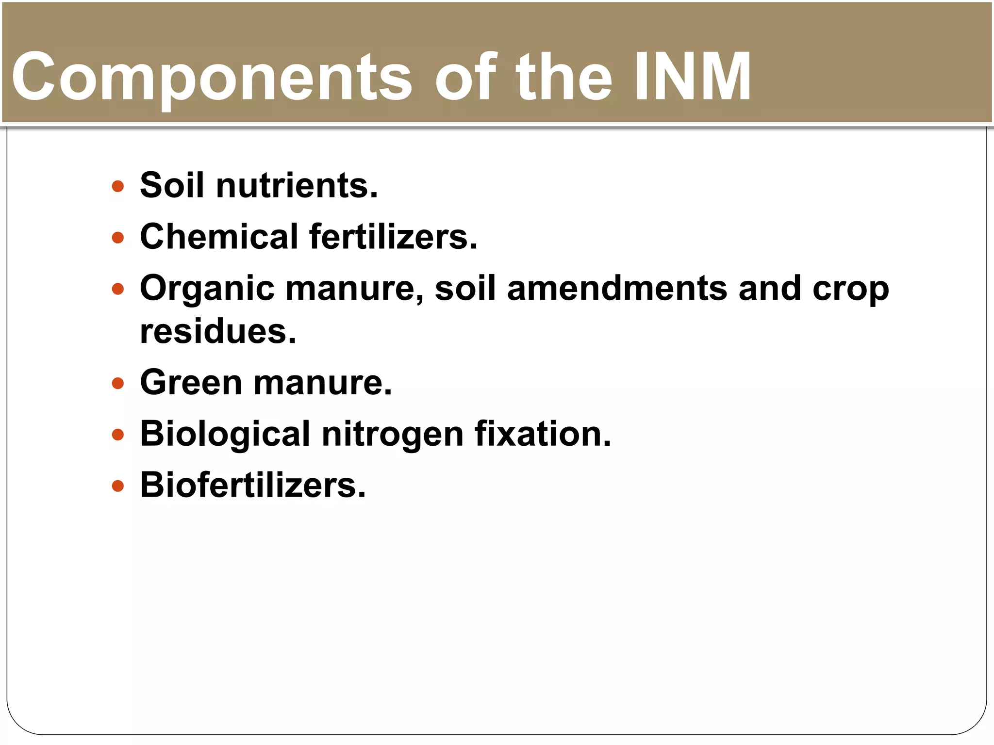 Components of the INM
 Soil nutrients.
 Chemical fertilizers.
 Organic manure, soil amendments and crop
residues.
 Green manure.
 Biological nitrogen fixation.
 Biofertilizers.
 