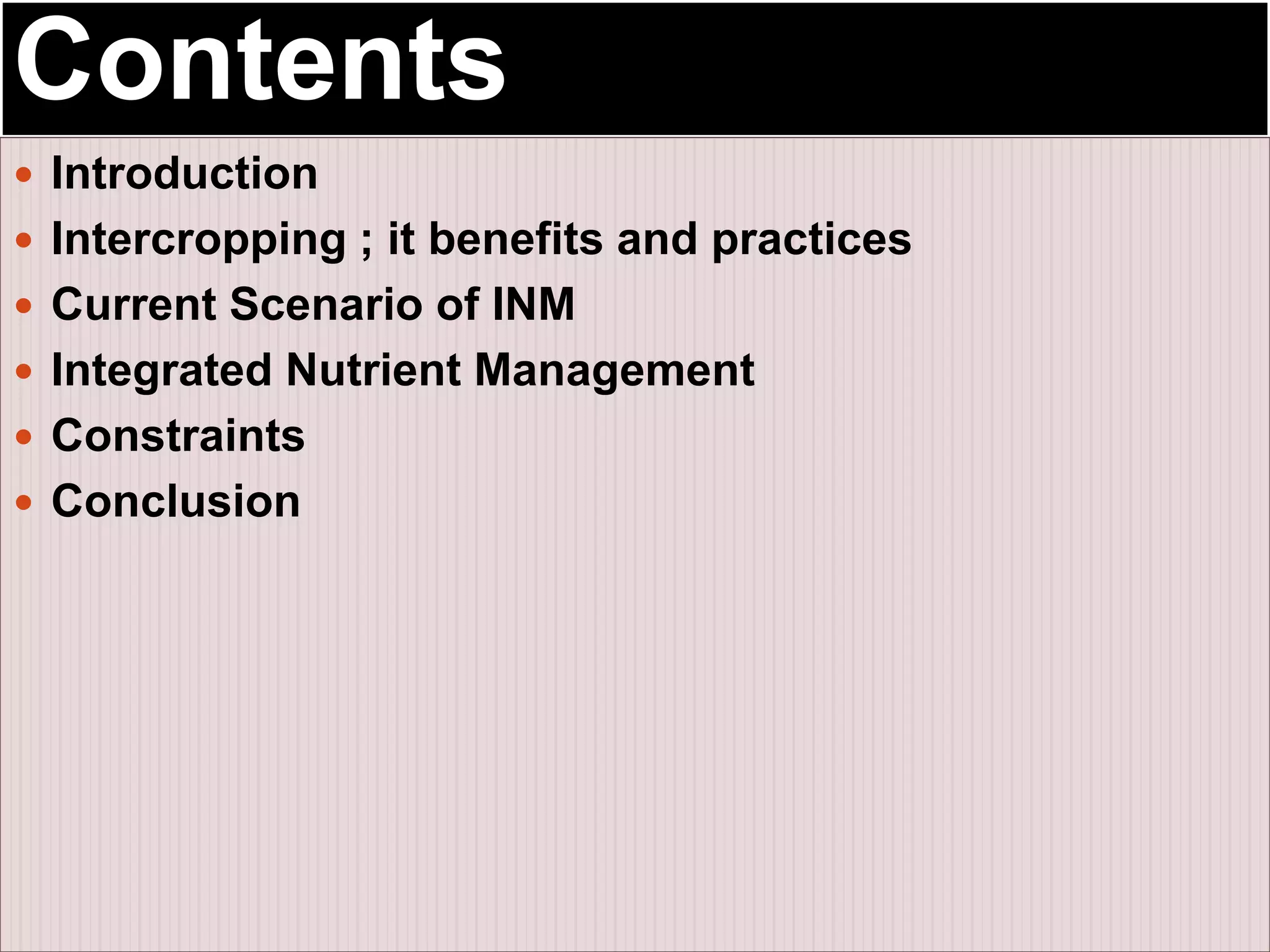 Contents
 Introduction
 Intercropping ; it benefits and practices
 Current Scenario of INM
 Integrated Nutrient Management
 Constraints
 Conclusion
 