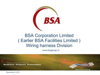 BSA Corporation Limited
             ( Earlier BSA Facilities Limited )
                 Wiring harness Division
                          www.bsagroup.in




December 8, 2011
 