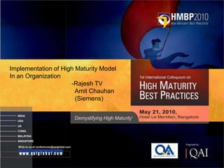 Implementation of High Maturity Model
In an Organization
                     -Rajesh TV
                       Amit Chauhan
                       (Siemens)




 SDE                                    For public use
 Page 1                                     May 2010
 